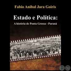 ESTADO E POLÍTICA: A História de Ponta Grossa-Paraná - Autor: FABIO ANÍBAL JARA GOIRIS - Año 2013